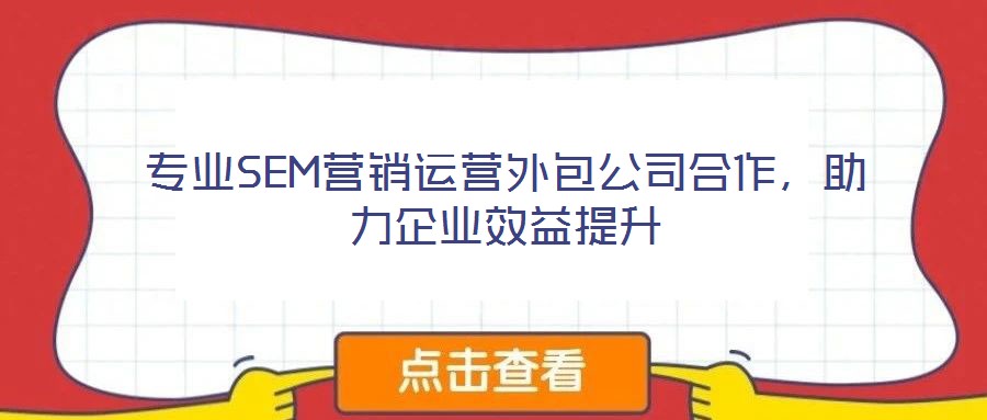 專業(yè)SEM營銷運(yùn)營外包公司合作，助力企業(yè)效益提升