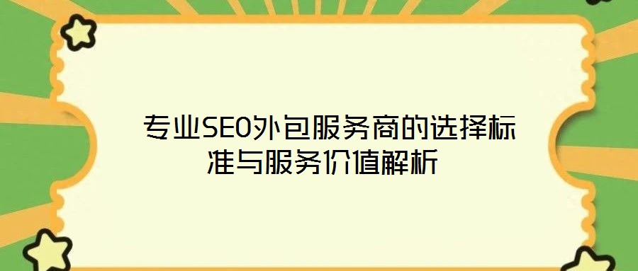  專業(yè)SEO外包服務(wù)商的選擇標準與服務(wù)價值解析