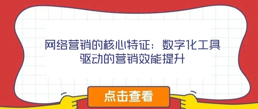 網(wǎng)絡(luò)營(yíng)銷(xiāo)的核心特征：數(shù)字化工具驅(qū)動(dòng)的營(yíng)銷(xiāo)效能提升