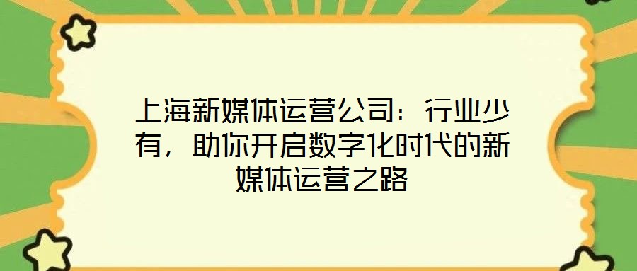 上海新媒體運營公司：行業少有，助你開啟數字化時代的新媒體運營之路