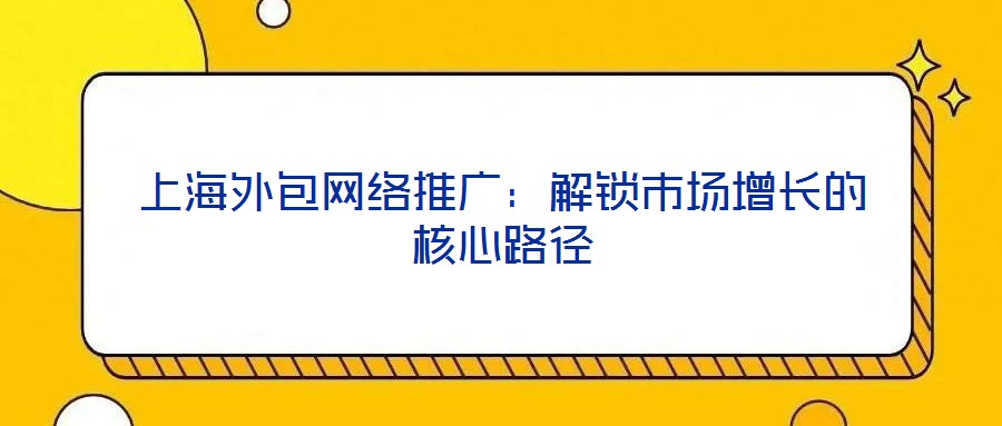 上海外包網絡推廣：解鎖市場增長的核心路徑