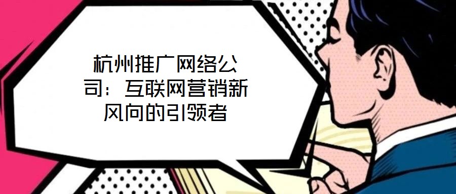 杭州推廣網(wǎng)絡公司：互聯(lián)網(wǎng)營銷新風向的引領(lǐng)者