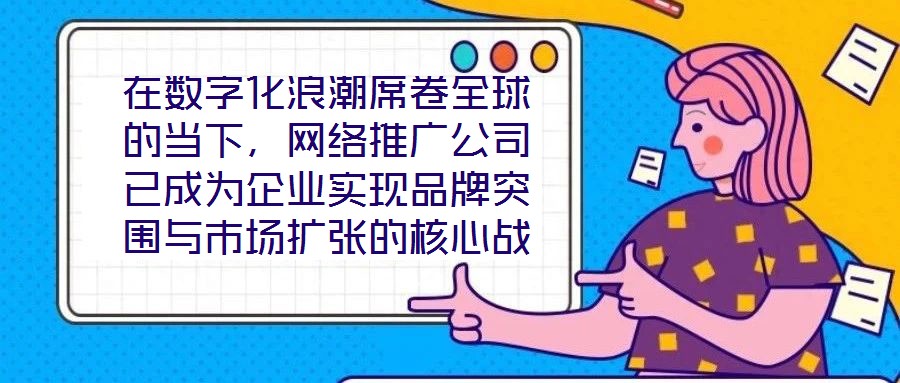 在數字化浪潮席卷全球的當下，網絡推廣公司已成為企業實現品牌突圍與市場擴張的核心戰略伙伴。本文深入剖析網絡推廣公司的核心價值與實施路徑，系統闡釋其在品牌塑造、市場