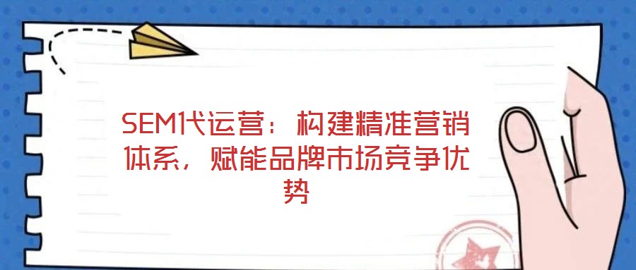 SEM代運營：構(gòu)建精準(zhǔn)營銷體系，賦能品牌市場競爭優(yōu)勢