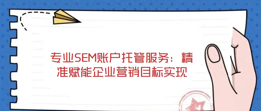 專業(yè)SEM賬戶托管服務(wù)：精準(zhǔn)賦能企業(yè)營銷目標(biāo)實現(xiàn)