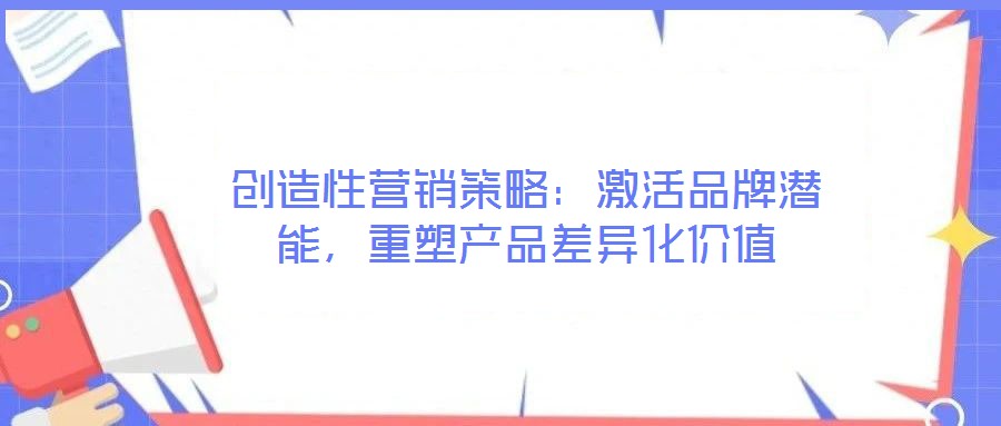 創造性營銷策略：激活品牌潛能，重塑產品差異化價值