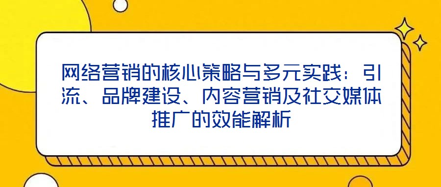 網絡營銷的核心策略與多元實踐：引流、品牌建設、內容營銷及社交媒體推廣的效能解析