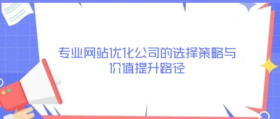 專業網站優化公司的選擇策略與價值提升路徑