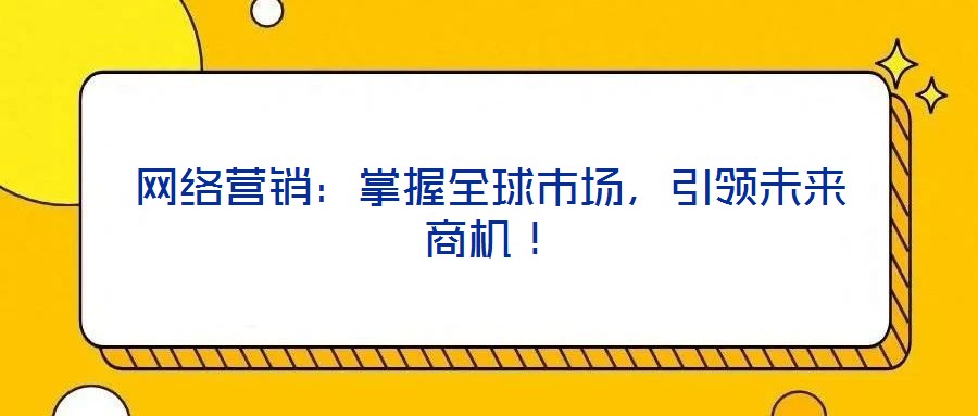 網絡營銷：掌握全球市場，引領未來商機！