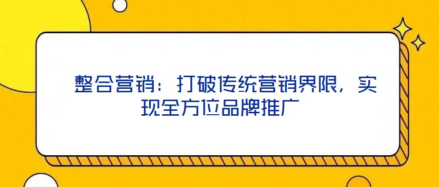  整合營銷：打破傳統(tǒng)營銷界限，實(shí)現(xiàn)全方位品牌推廣