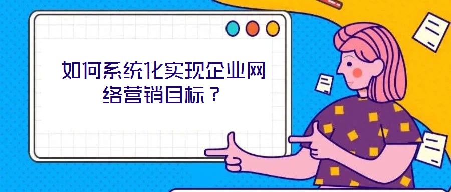 如何系統(tǒng)化實現(xiàn)企業(yè)網(wǎng)絡(luò)營銷目標？