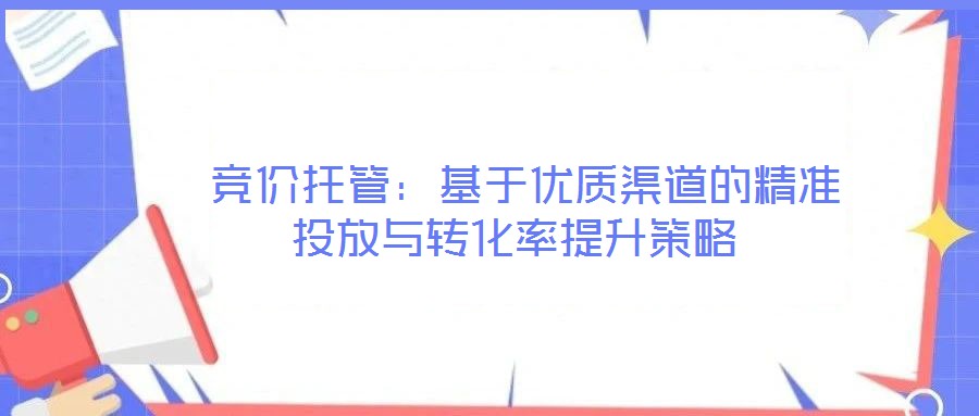  競價托管：基于優質渠道的精準投放與轉化率提升策略