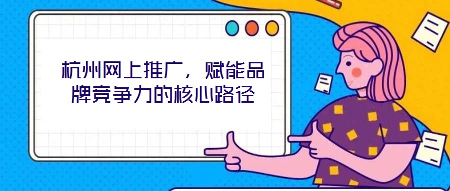 杭州網上推廣，賦能品牌競爭力的核心路徑