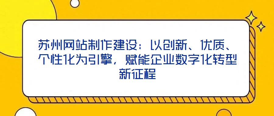 蘇州網(wǎng)站制作建設(shè)：以創(chuàng)新、優(yōu)質(zhì)、個(gè)性化為引擎，賦能企業(yè)數(shù)字化轉(zhuǎn)型新征程