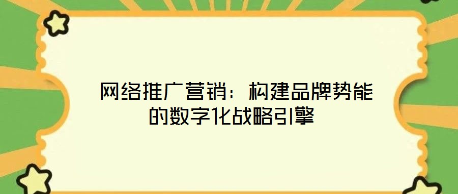  網絡推廣營銷：構建品牌勢能的數字化戰略引擎