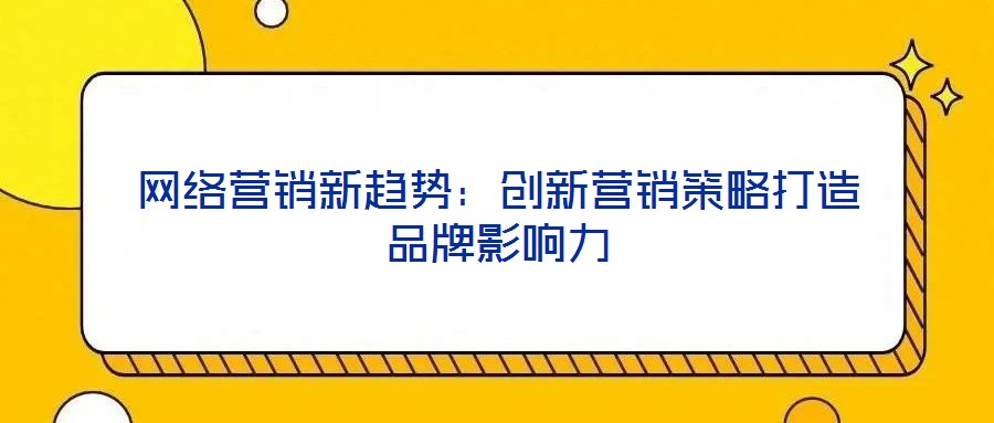 網絡營銷新趨勢：創新營銷策略打造品牌影響力