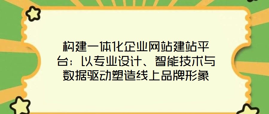 構建一體化企業網站建站平臺：以專業設計、智能技術與數據驅動塑造線上品牌形象