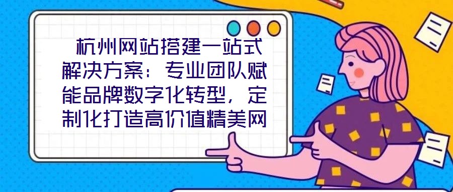  杭州網站搭建一站式解決方案：專業團隊賦能品牌數字化轉型，定制化打造高價值精美網站