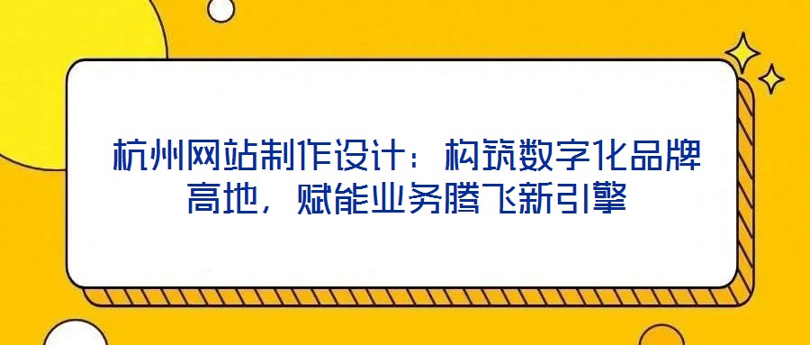 杭州網站制作設計：構筑數字化品牌高地，賦能業務騰飛新引擎