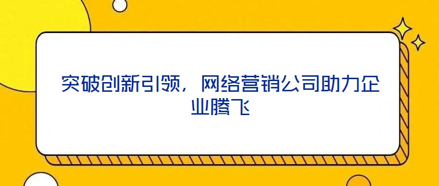 突破創新引領，網絡營銷公司助力企業騰飛