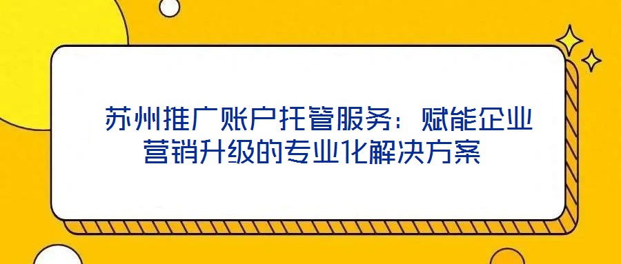  蘇州推廣賬戶托管服務(wù)：賦能企業(yè)營銷升級(jí)的專業(yè)化解決方案