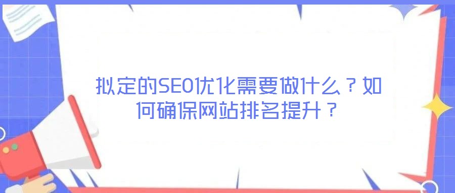 擬定的SEO優(yōu)化需要做什么？如何確保網(wǎng)站排名提升？