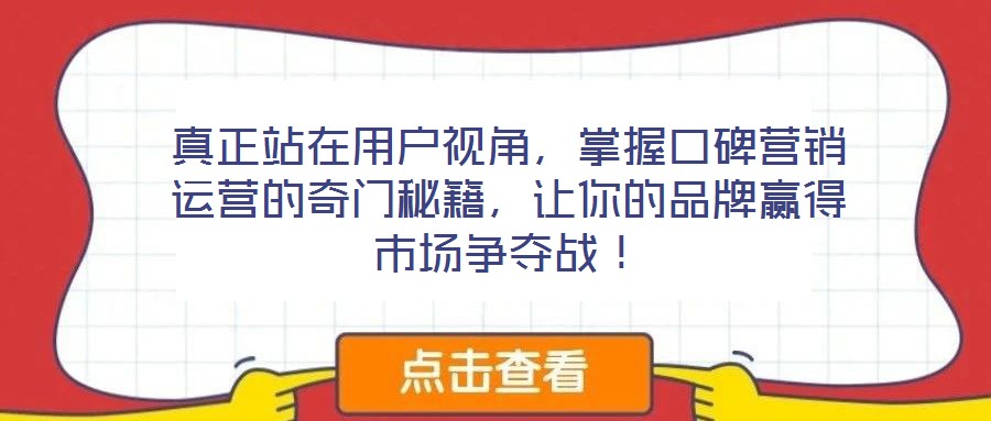 真正站在用戶視角，掌握口碑營銷運(yùn)營的奇門秘籍，讓你的品牌贏得市場(chǎng)爭(zhēng)奪戰(zhàn)！