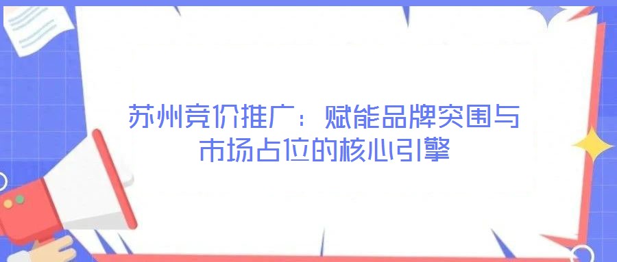 蘇州競價推廣：賦能品牌突圍與市場占位的核心引擎