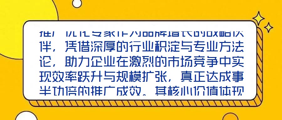 推廣優化專家作為品牌增長的戰略伙伴，憑借深厚的行業積淀與專業方法論，助力企業在激烈的市場競爭中實現效率躍升與規模擴張，真正達成事半功倍的推廣成效。其核心價值體現
