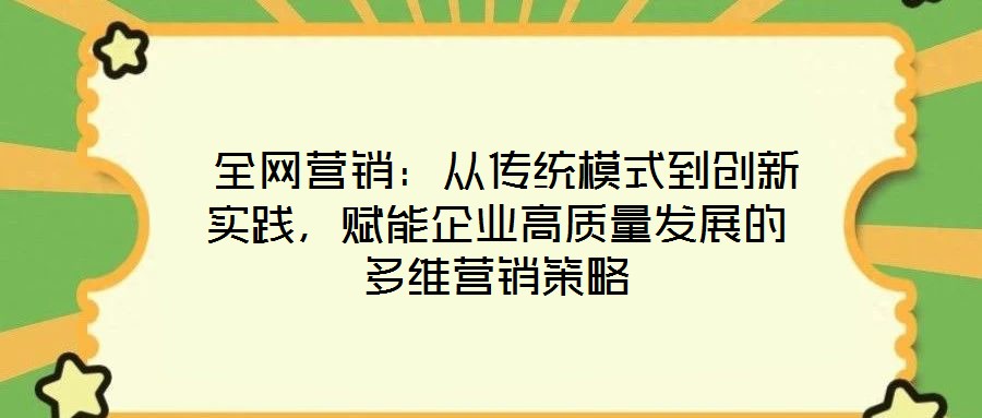  全網(wǎng)營銷：從傳統(tǒng)模式到創(chuàng)新實踐，賦能企業(yè)高質(zhì)量發(fā)展的多維營銷策略