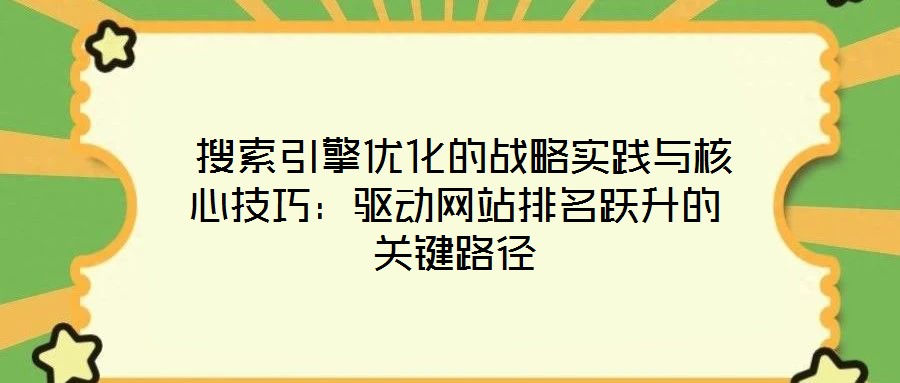  搜索引擎優(yōu)化的戰(zhàn)略實踐與核心技巧：驅(qū)動網(wǎng)站排名躍升的關(guān)鍵路徑