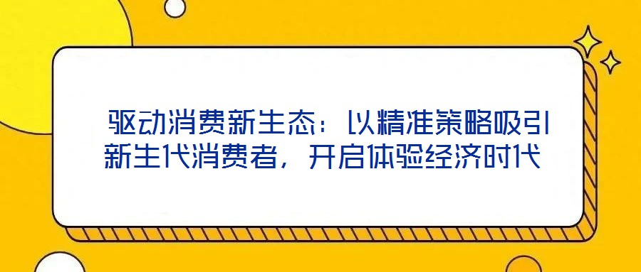  驅動消費新生態(tài)：以精準策略吸引新生代消費者，開啟體驗經濟時代