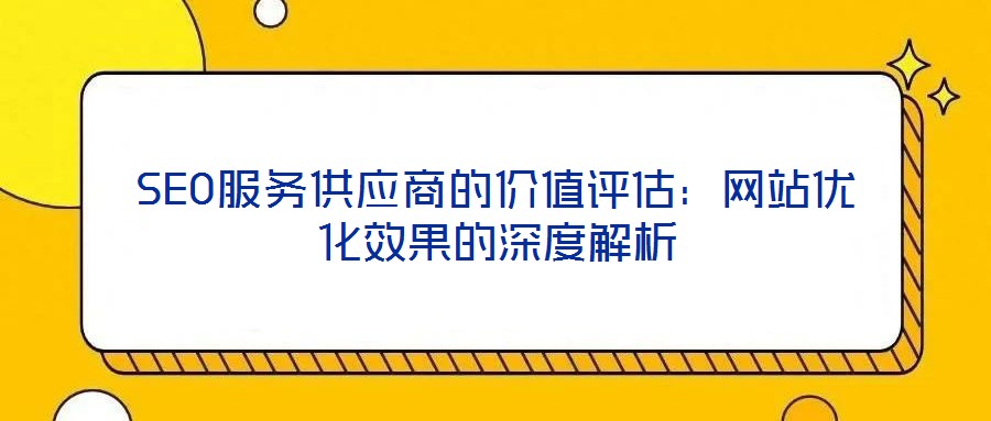 SEO服務(wù)供應(yīng)商的價(jià)值評(píng)估：網(wǎng)站優(yōu)化效果的深度解析