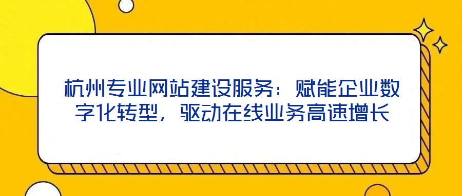 杭州專業(yè)網(wǎng)站建設(shè)服務(wù)：賦能企業(yè)數(shù)字化轉(zhuǎn)型，驅(qū)動在線業(yè)務(wù)高速增長