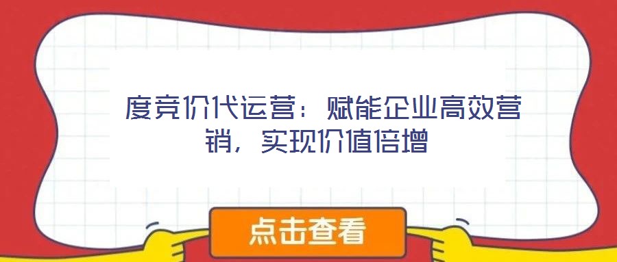 度競價代運(yùn)營：賦能企業(yè)高效營銷，實現(xiàn)價值倍增