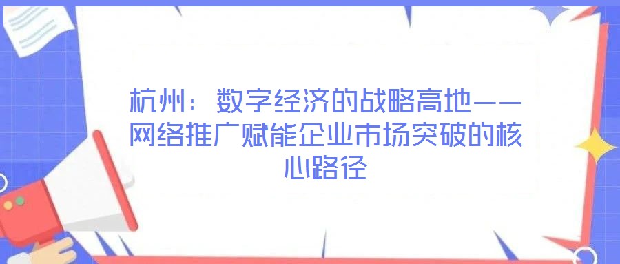 杭州：數字經濟的戰略高地——網絡推廣賦能企業市場突破的核心路徑