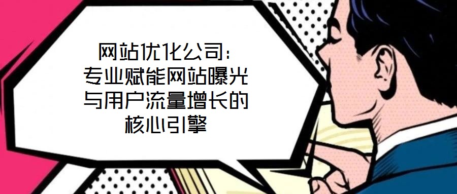  網站優化公司：專業賦能網站曝光與用戶流量增長的核心引擎