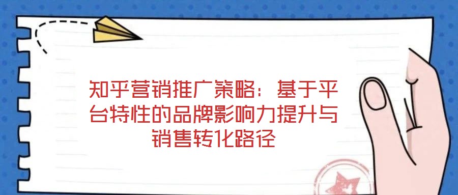 知乎營(yíng)銷(xiāo)推廣策略：基于平臺(tái)特性的品牌影響力提升與銷(xiāo)售轉(zhuǎn)化路徑
