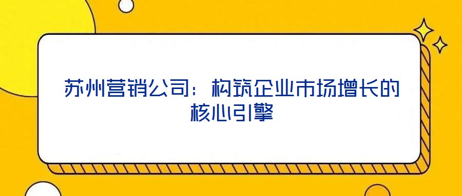 蘇州營(yíng)銷公司：構(gòu)筑企業(yè)市場(chǎng)增長(zhǎng)的核心引擎