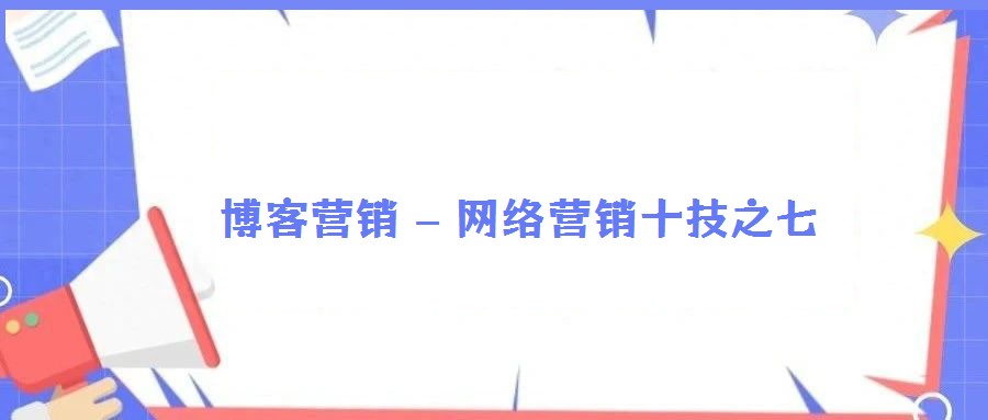博客營(yíng)銷 – 網(wǎng)絡(luò)營(yíng)銷十技之七