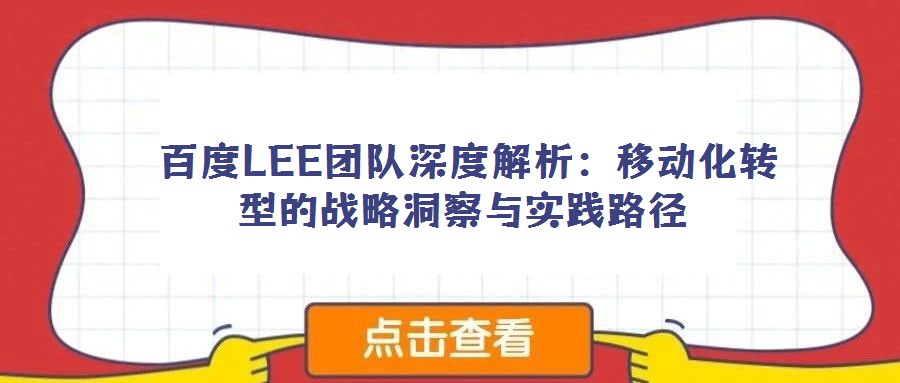 百度LEE團隊深度解析:移動化轉型的戰略洞察與實踐路徑