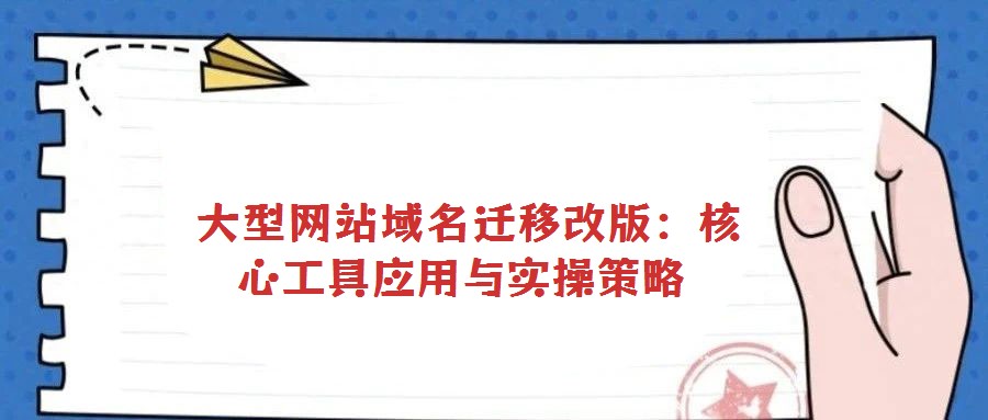 大型網站域名遷移改版:核心工具應用與實操策略