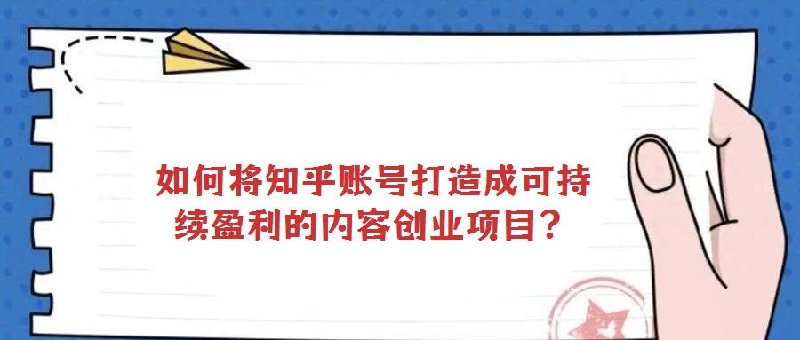 如何將知乎賬號打造成可持續(xù)盈利的內(nèi)容創(chuàng)業(yè)項目？