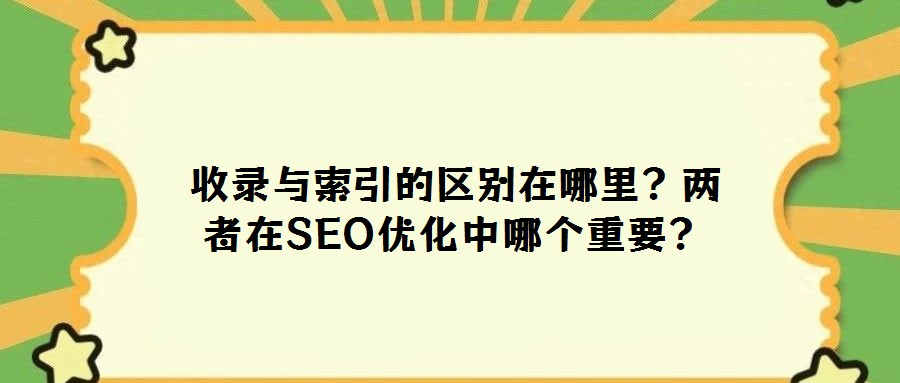 收錄與索引的區別在哪里?兩者在SEO優化中哪個重要?