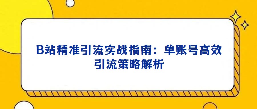 B站精準(zhǔn)引流實戰(zhàn)指南:單賬號高效引流策略解析