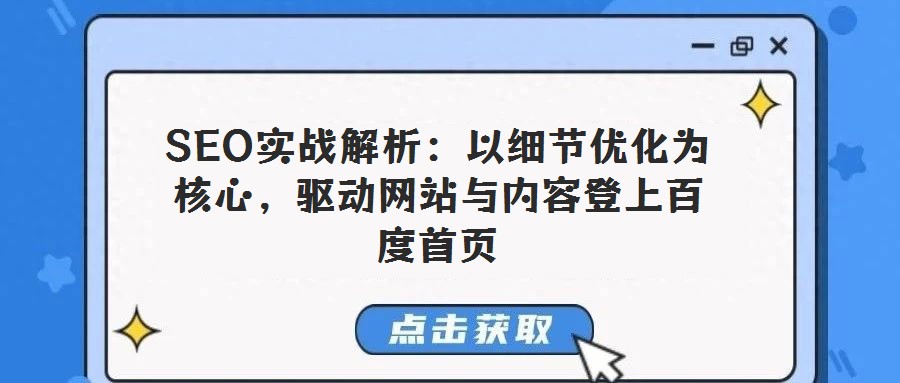 SEO實戰解析:以細節優化為核心,驅動網站與內容登上百度首頁