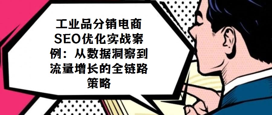 工業(yè)品分銷電商SEO優(yōu)化實(shí)戰(zhàn)案例:從數(shù)據(jù)洞察到流量增長(zhǎng)的全鏈路策略