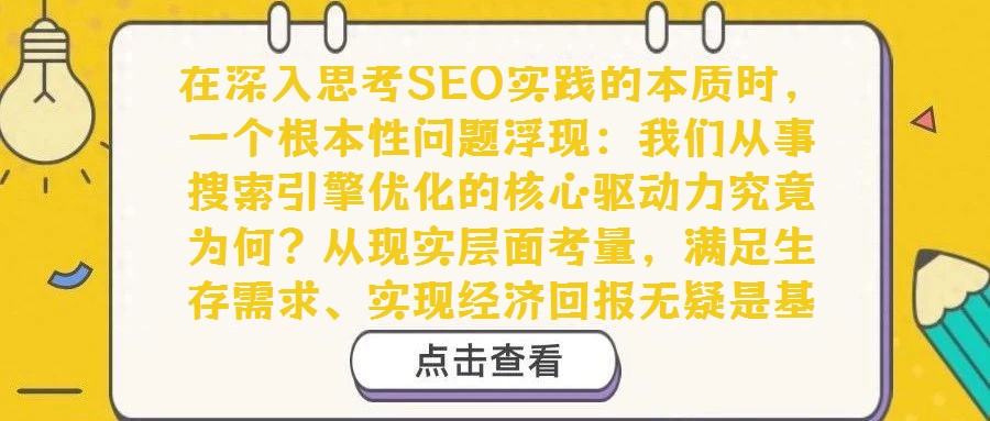 在深入思考SEO實踐的本質時，一個根本性問題浮現：我們從事搜索引擎優(yōu)化的核心驅動力究竟為何？從現實層面考量，滿足生存需求、實現經濟回報無疑是基礎動力。然而，若剝