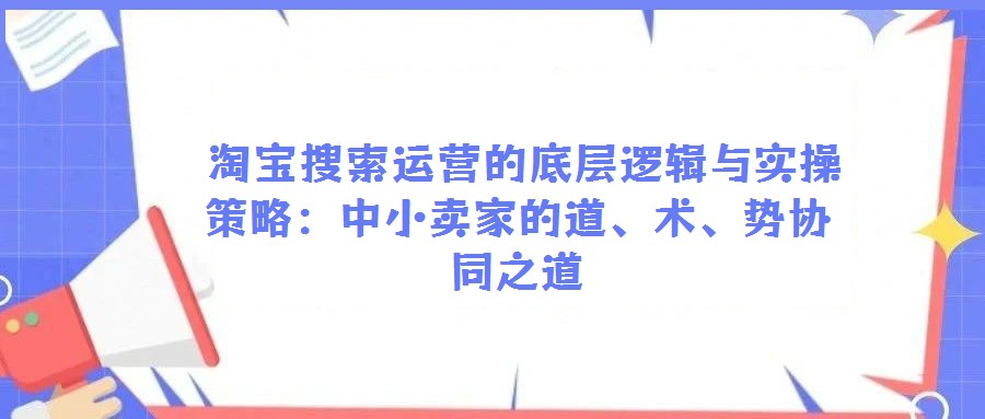 淘寶搜索運營的底層邏輯與實操策略:中小賣家的道、術、勢協同之道