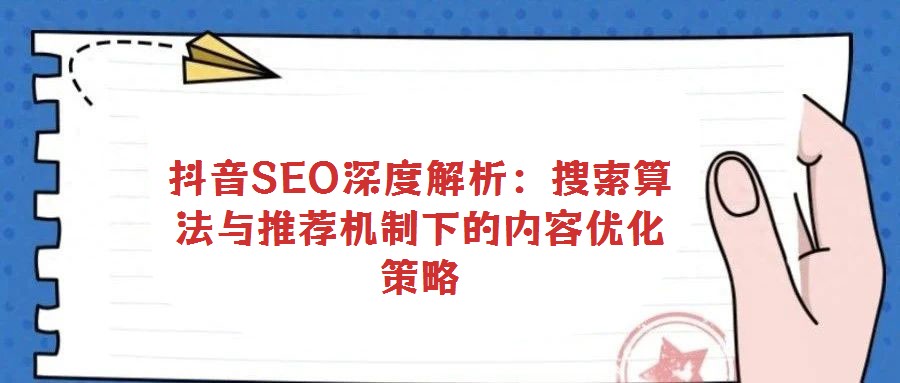 抖音SEO深度解析:搜索算法與推薦機制下的內(nèi)容優(yōu)化策略